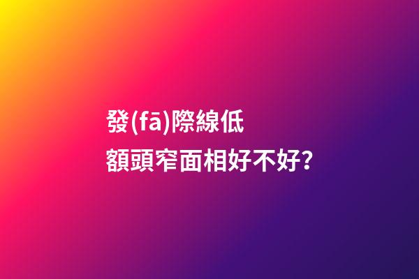 發(fā)際線低 額頭窄面相好不好？